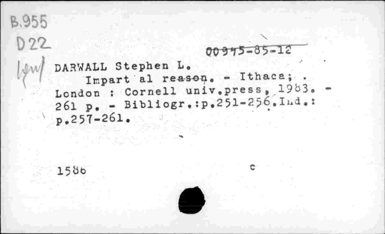 ﻿fc.955
D22-

' DARWALL Stephen L.
Impart al rea-s-on. - Ithaca; . London : Cornell unlv.press,.19^3 261 p. - Bibliogr.:p.25I-256.lud. v P.25T-261.
15bb
c